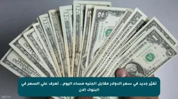تغيّر جديد في سعر الدولار مقابل الجنيه مساء اليوم.. تعرف على السعر في البنوك الآن